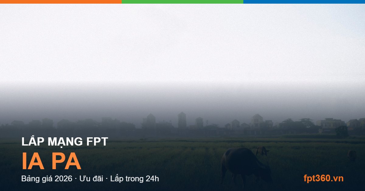 Lắp mạng FPT Ia Pa - bảng giá và vùng phủ sóng 2026